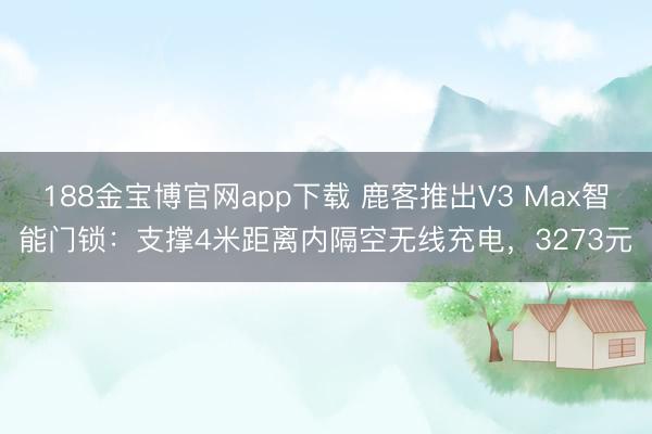 188金宝博官网app下载 鹿客推出V3 Max智能门锁：支撑4米距离内隔空无线充电，3273元