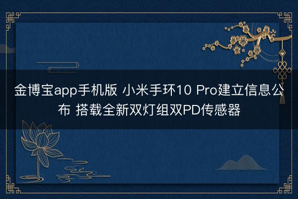 金博宝app手机版 小米手环10 Pro建立信息公布 搭载全新双灯组双PD传感器