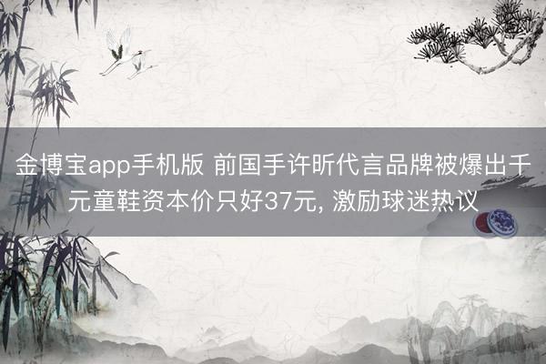 金博宝app手机版 前国手许昕代言品牌被爆出千元童鞋资本价只好37元， 激励球迷热议