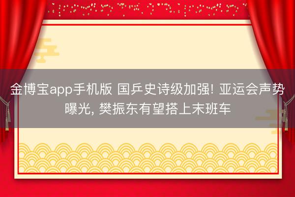 金博宝app手机版 国乒史诗级加强! 亚运会声势曝光， 樊振东有望搭上末班车
