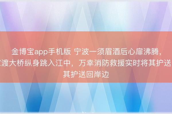 金博宝app手机版 宁波一须眉酒后心扉沸腾，从邵家渡大桥纵身跳入江中，万幸消防救援实时将其护送回岸边