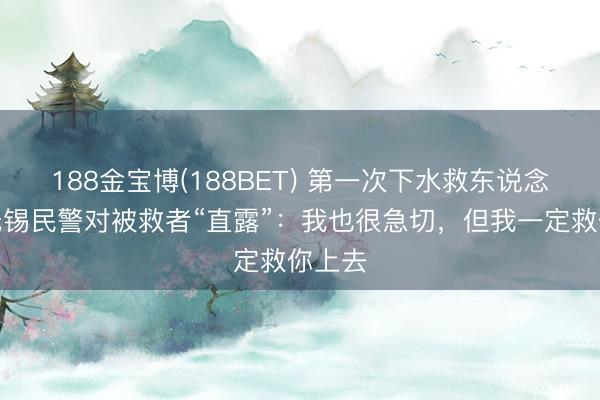 188金宝博(188BET) 第一次下水救东说念主，无锡民警对被救者“直露”：我也很急切，但我一定救你上去