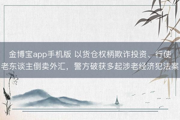 金博宝app手机版 以货仓权柄欺诈投资、行使老东谈主倒卖外汇，警方破获多起涉老经济犯法案