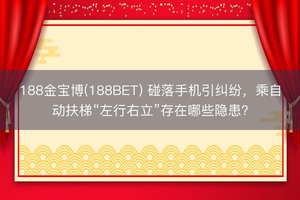 188金宝博(188BET) 碰落手机引纠纷，乘自动扶梯“左行右立”存在哪些隐患？