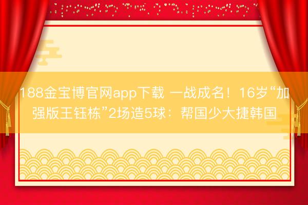 188金宝博官网app下载 一战成名！16岁“加强版王钰栋”2场造5球：帮国少大捷韩国