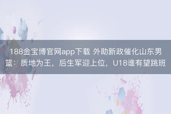 188金宝博官网app下载 外助新政催化山东男篮：质地为王，后生军迎上位，U18谁有望跳班