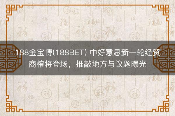 188金宝博(188BET) 中好意思新一轮经贸商榷将登场，推敲地方与议题曝光
