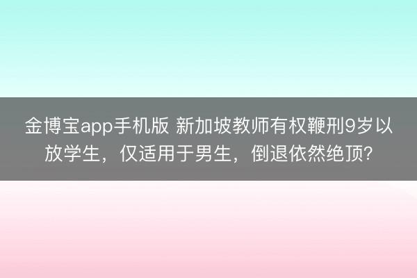 金博宝app手机版 新加坡教师有权鞭刑9岁以放学生,仅适用于男生,倒退依然绝顶?