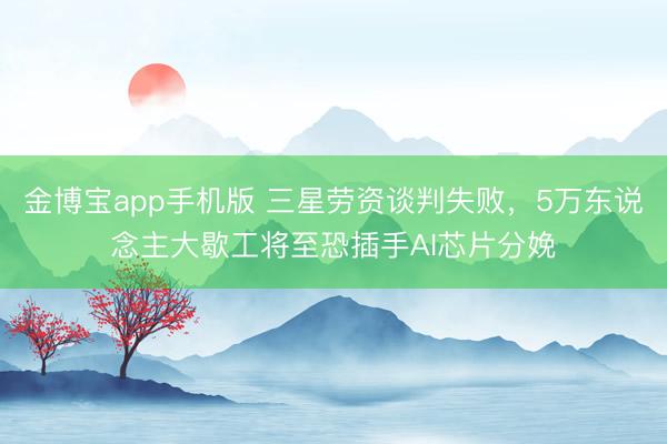 金博宝app手机版 三星劳资谈判失败，5万东说念主大歇工将至恐插手AI芯片分娩
