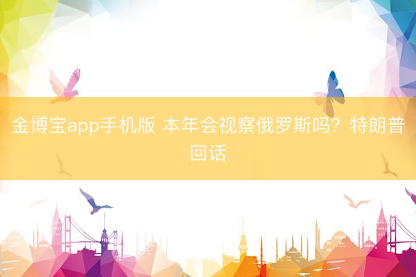 金博宝app手机版 本年会视察俄罗斯吗？特朗普回话