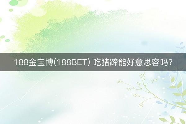 188金宝博(188BET) 吃猪蹄能好意思容吗？