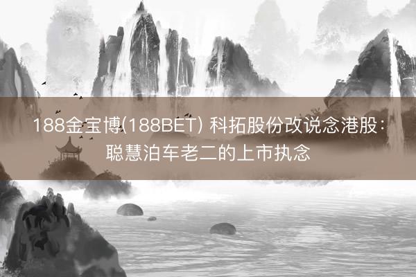 188金宝博(188BET) 科拓股份改说念港股：聪慧泊车老二的上市执念
