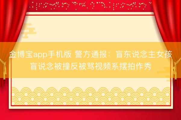 金博宝app手机版 警方通报：盲东说念主女孩盲说念被撞反被骂视频系摆拍作秀