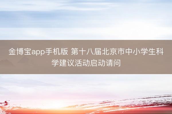 金博宝app手机版 第十八届北京市中小学生科学建议活动启动请问