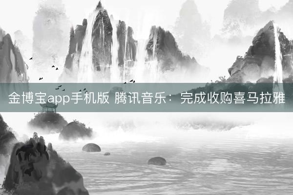 金博宝app手机版 腾讯音乐：完成收购喜马拉雅