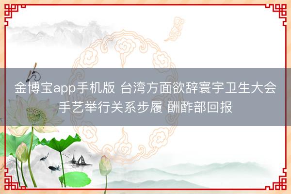 金博宝app手机版 台湾方面欲辞寰宇卫生大会手艺举行关系步履 酬酢部回报
