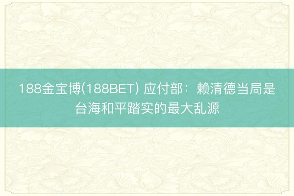 188金宝博(188BET) 应付部:赖清德当局是台海和平踏实的最大乱源