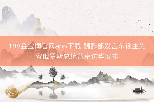 188金宝博官网app下载 酬酢部发言东谈主先容俄罗斯总统普京访华安排