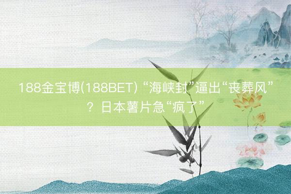188金宝博(188BET) “海峡封”逼出“丧葬风”？日本薯片急“疯了”