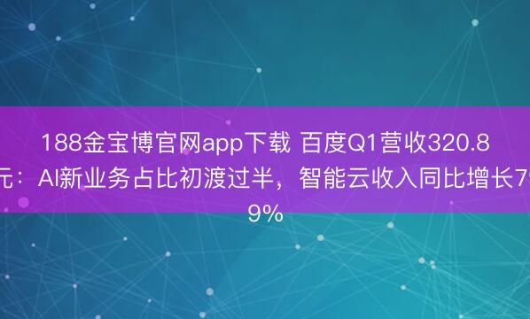 188金宝博官网app下载 百度Q1营收320.8亿元：AI新业务占比初渡过半，智能云收入同比增长79%
