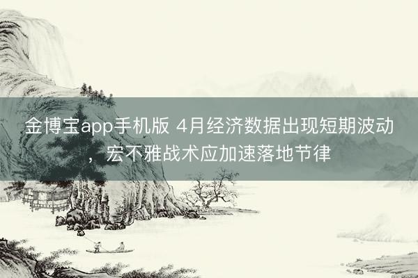 金博宝app手机版 4月经济数据出现短期波动,宏不雅战术应加速落地节律