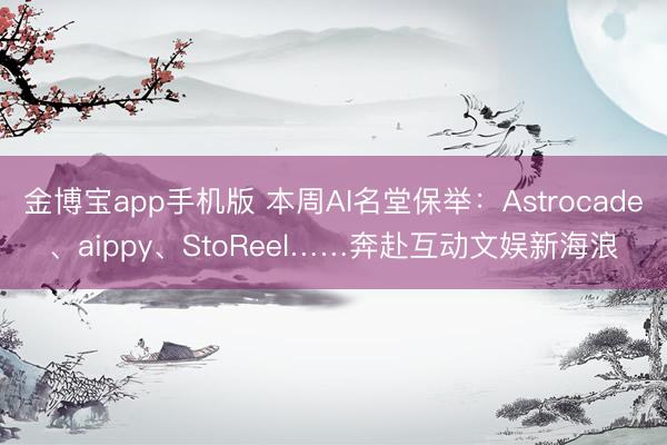金博宝app手机版 本周AI名堂保举：Astrocade、aippy、StoReel……奔赴互动文娱新海浪