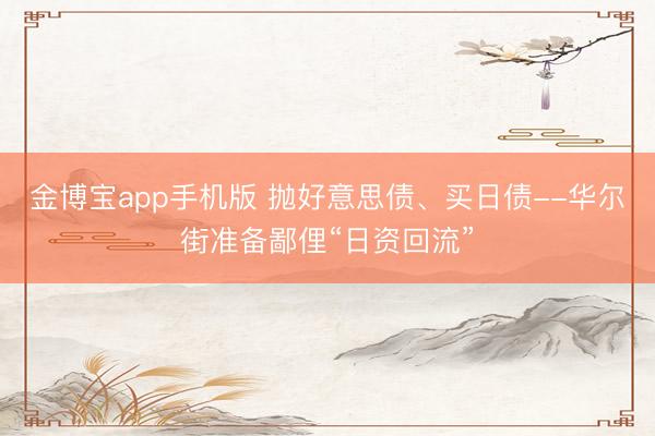 金博宝app手机版 抛好意思债、买日债--华尔街准备鄙俚“日资回流”