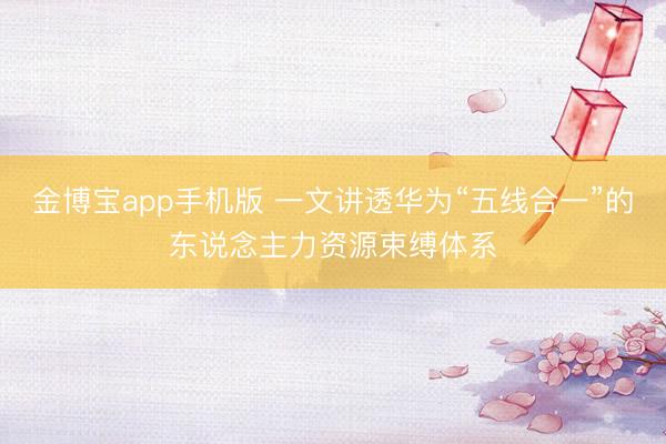 金博宝app手机版 一文讲透华为“五线合一”的东说念主力资源束缚体系