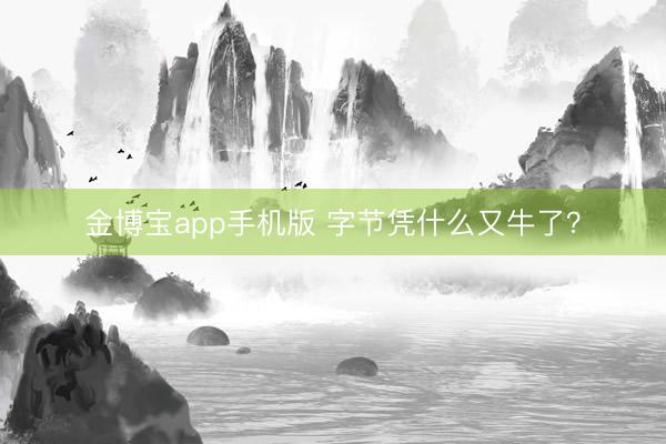 金博宝app手机版 字节凭什么又牛了？