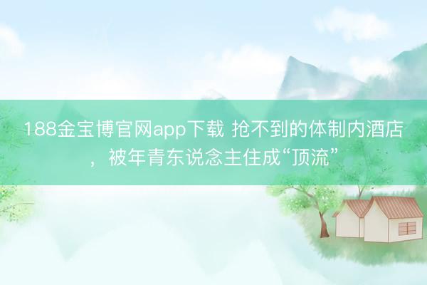 188金宝博官网app下载 抢不到的体制内酒店，被年青东说念主住成“顶流”