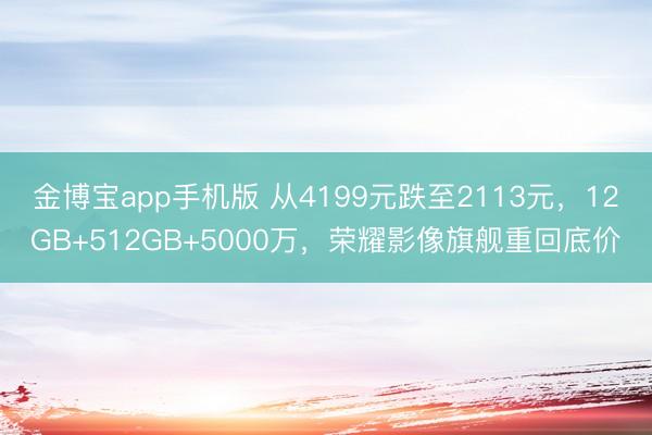 金博宝app手机版 从4199元跌至2113元，12GB+512GB+5000万，荣耀影像旗舰重回底价