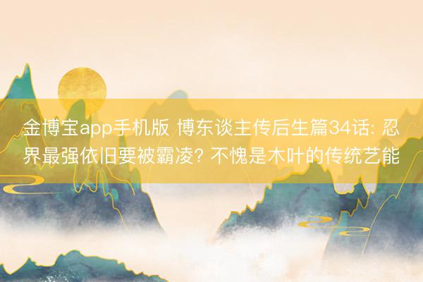 金博宝app手机版 博东谈主传后生篇34话: 忍界最强依旧要被霸凌? 不愧是木叶的传统艺能