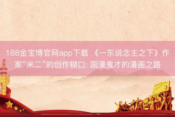 188金宝博官网app下载 《一东说念主之下》作家“米二”的创作糊口: 国漫鬼才的漫画之路