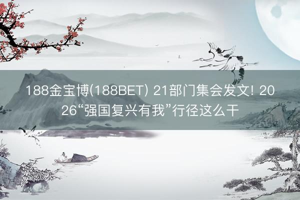 188金宝博(188BET) 21部门集会发文! 2026“强国复兴有我”行径这么干