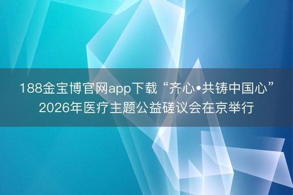 188金宝博官网app下载 “齐心•共铸中国心”2026年医疗主题公益磋议会在京举行