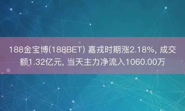 188金宝博(188BET) 嘉戎时期涨2.18%, 成交额1.32亿元, 当天主力净流入1060.00万