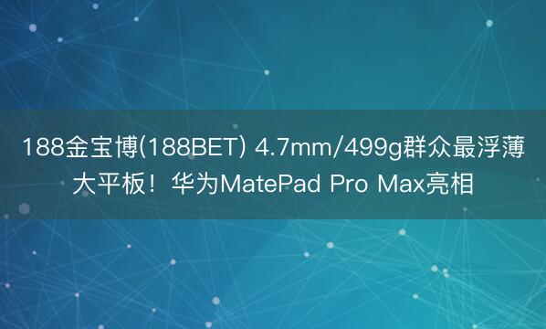 188金宝博(188BET) 4.7mm/499g群众最浮薄大平板！华为MatePad Pro Max亮相