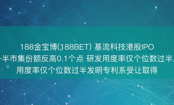 188金宝博(188BET) 基流科技港股IPO：收入边界仅同业一半市集份额反高0.1个点 研发用度率仅个位数过半发明专利系受让取得