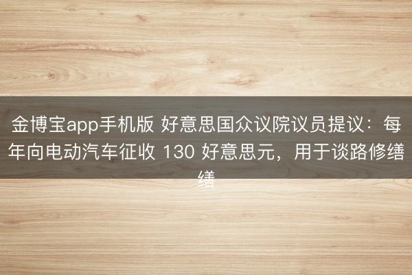 金博宝app手机版 好意思国众议院议员提议:每年向电动汽车征收 130 好意思元,用于谈路修缮