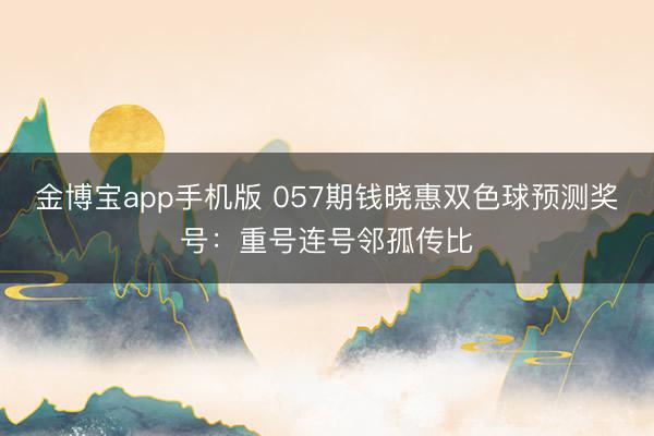 金博宝app手机版 057期钱晓惠双色球预测奖号:重号连号邻孤传比