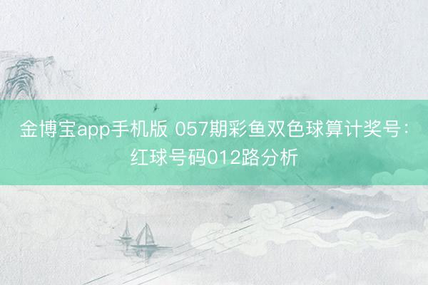 金博宝app手机版 057期彩鱼双色球算计奖号：红球号码012路分析