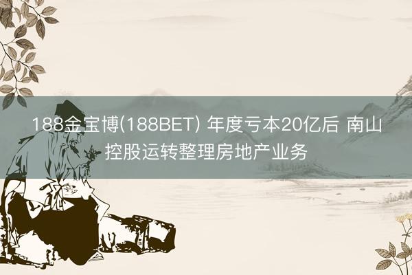188金宝博(188BET) 年度亏本20亿后 南山控股运转整理房地产业务