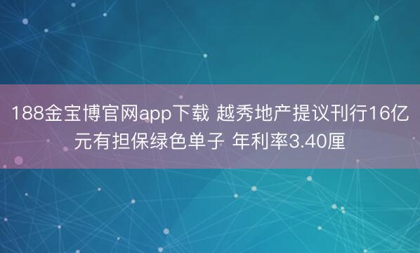 188金宝博官网app下载 越秀地产提议刊行16亿元有担保绿色单子 年利率3.40厘