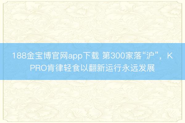 188金宝博官网app下载 第300家落“沪”，KPRO肯律轻食以翻新运行永远发展