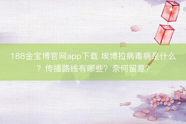 188金宝博官网app下载 埃博拉病毒病是什么？传播路线有哪些？奈何留意？