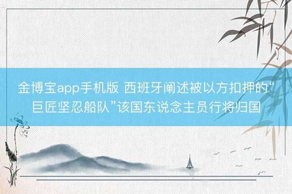 金博宝app手机版 西班牙阐述被以方扣押的“巨匠坚忍船队”该国东说念主员行将归国