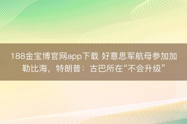 188金宝博官网app下载 好意思军航母参加加勒比海，特朗普：古巴所在“不会升级”
