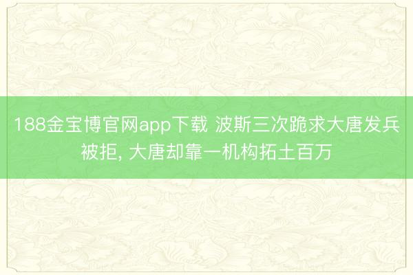 188金宝博官网app下载 波斯三次跪求大唐发兵被拒, 大唐却靠一机构拓土百万
