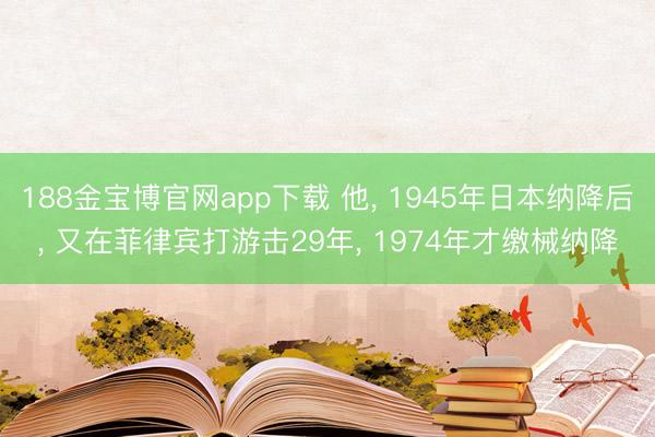 188金宝博官网app下载 他， 1945年日本纳降后， 又在菲律宾打游击29年， 1974年才缴械纳降