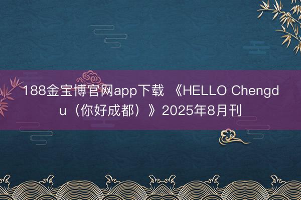 188金宝博官网app下载 《HELLO Chengdu（你好成都）》2025年8月刊